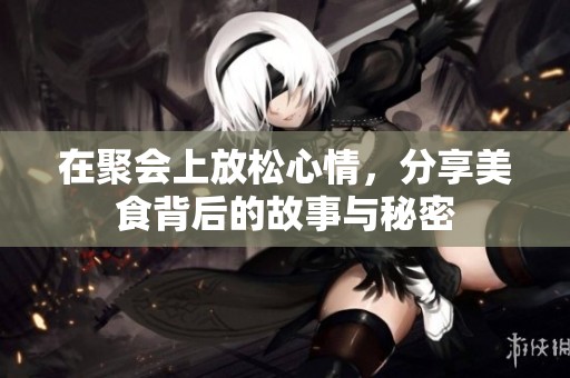 在聚会上放松心情，分享美食背后的故事与秘密