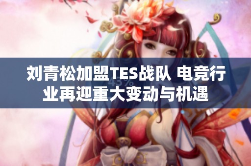 刘青松加盟TES战队 电竞行业再迎重大变动与机遇