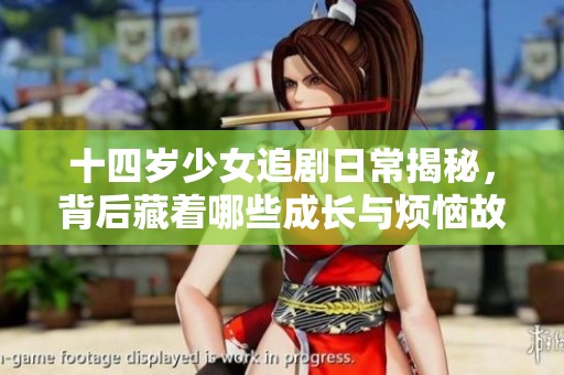 十四岁少女追剧日常揭秘，背后藏着哪些成长与烦恼故事