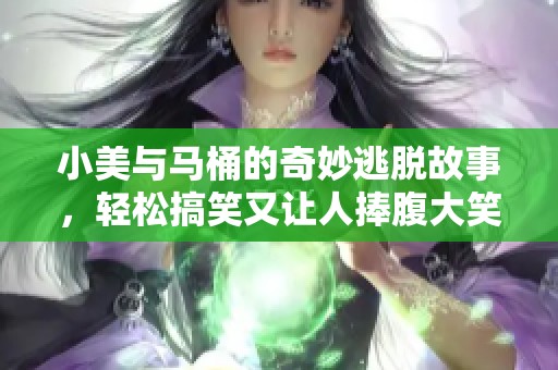 小美与马桶的奇妙逃脱故事，轻松搞笑又让人捧腹大笑