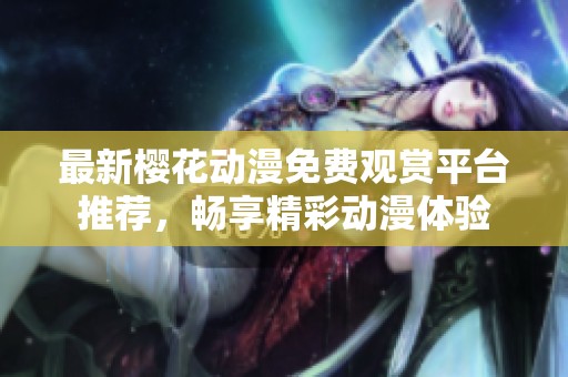 最新樱花动漫免费观赏平台推荐，畅享精彩动漫体验