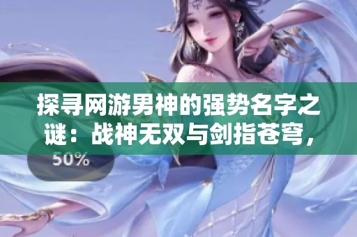 探寻网游男神的强势名字之谜：战神无双与剑指苍穹，你会选择哪个呢？