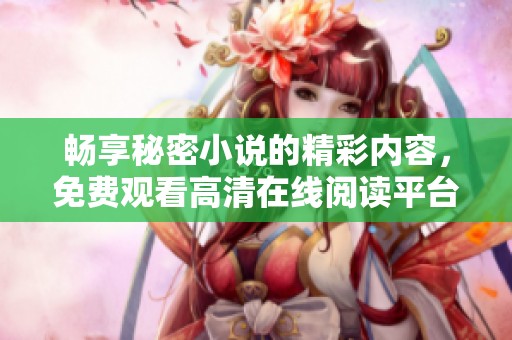 畅享秘密小说的精彩内容，免费观看高清在线阅读平台推荐