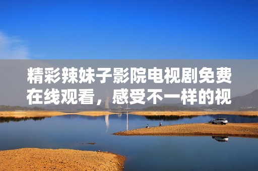 精彩辣妹子影院电视剧免费在线观看，感受不一样的视觉盛宴