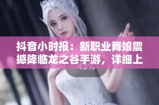 抖音小时报：新职业舞娘震撼降临龙之谷手游，详细上线时间大揭秘
