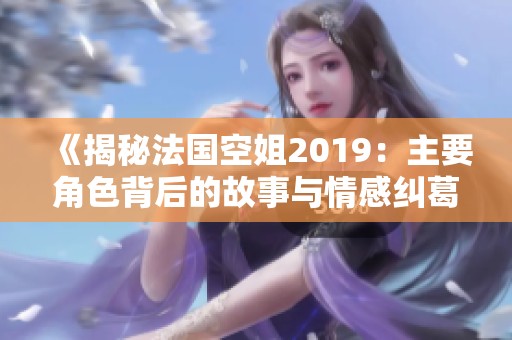 《揭秘法国空姐2019：主要角色背后的故事与情感纠葛》