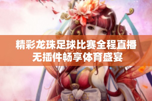 精彩龙珠足球比赛全程直播 无插件畅享体育盛宴