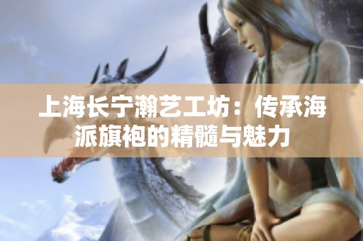 上海长宁瀚艺工坊：传承海派旗袍的精髓与魅力