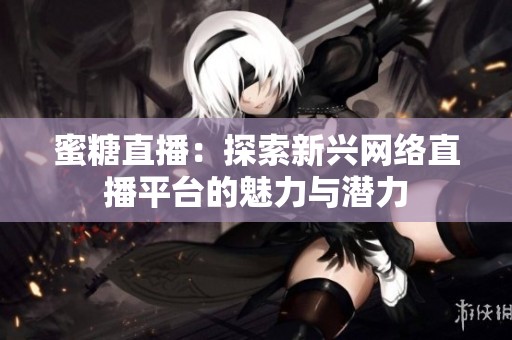 蜜糖直播：探索新兴网络直播平台的魅力与潜力