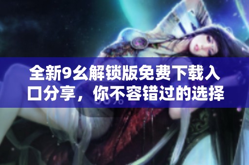 全新9幺解锁版免费下载入口分享，你不容错过的选择！