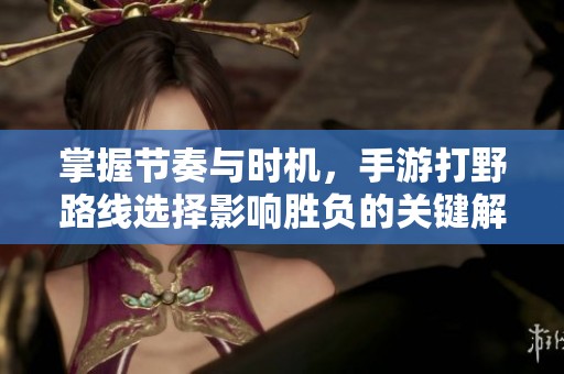 掌握节奏与时机，手游打野路线选择影响胜负的关键解析