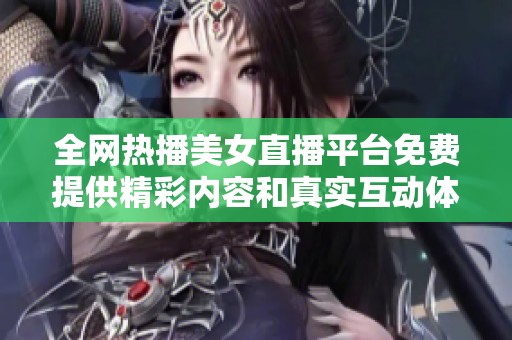 全网热播美女直播平台免费提供精彩内容和真实互动体验