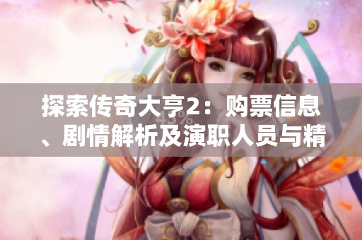 探索传奇大亨2：购票信息、剧情解析及演职人员与精彩图集一览
