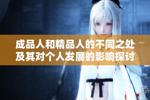 成品人和精品人的不同之处及其对个人发展的影响探讨