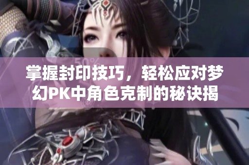 掌握封印技巧，轻松应对梦幻PK中角色克制的秘诀揭秘