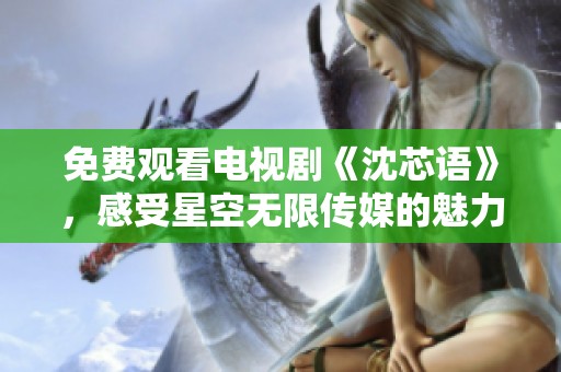 免费观看电视剧《沈芯语》，感受星空无限传媒的魅力与故事