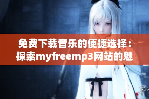 免费下载音乐的便捷选择：探索myfreemp3网站的魅力
