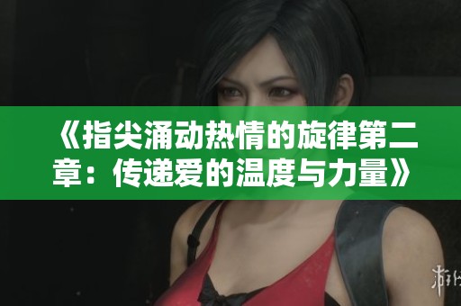 《指尖涌动热情的旋律第二章：传递爱的温度与力量》