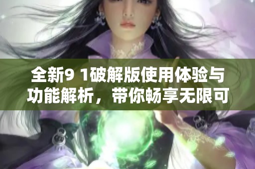 全新9 1破解版使用体验与功能解析，带你畅享无限可能