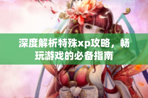 深度解析特殊xp攻略，畅玩游戏的必备指南