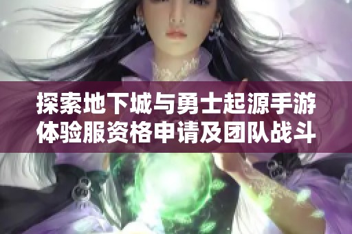 探索地下城与勇士起源手游体验服资格申请及团队战斗配合技巧