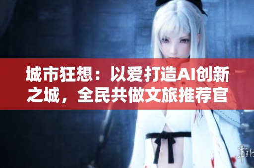 城市狂想：以爱打造AI创新之城，全民共做文旅推荐官