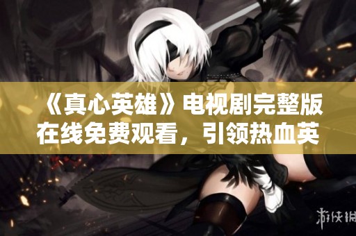 《真心英雄》电视剧完整版在线免费观看，引领热血英雄之旅