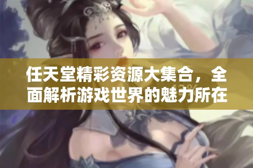 任天堂精彩资源大集合，全面解析游戏世界的魅力所在