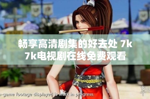 畅享高清剧集的好去处 7k7k电视剧在线免费观看