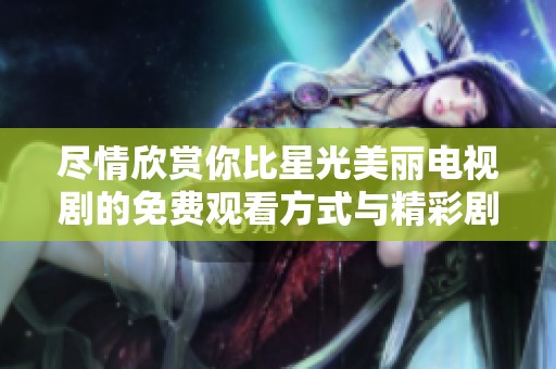 尽情欣赏你比星光美丽电视剧的免费观看方式与精彩剧情分析