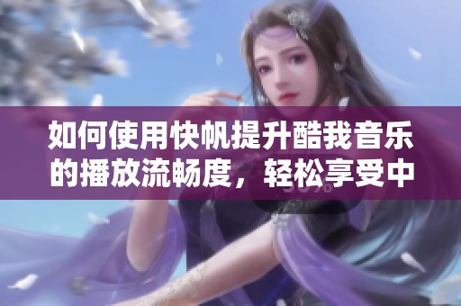 如何使用快帆提升酷我音乐的播放流畅度，轻松享受中国音乐魅力