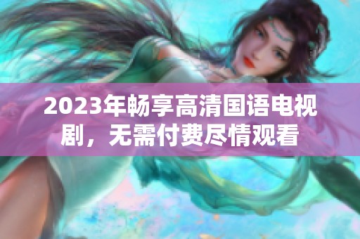 2023年畅享高清国语电视剧，无需付费尽情观看