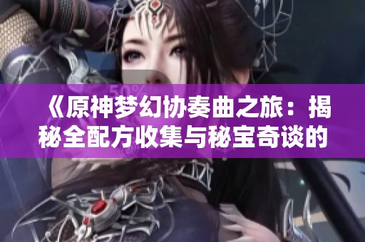 《原神梦幻协奏曲之旅：揭秘全配方收集与秘宝奇谈的奇妙冒险》
