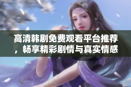 高清韩剧免费观看平台推荐，畅享精彩剧情与真实情感