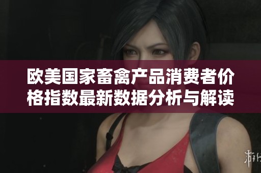 欧美国家畜禽产品消费者价格指数最新数据分析与解读