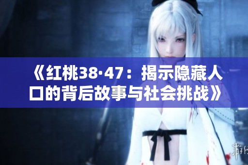 《红桃38·47：揭示隐藏人口的背后故事与社会挑战》