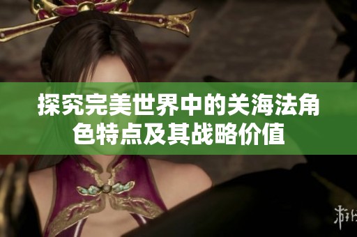 探究完美世界中的关海法角色特点及其战略价值
