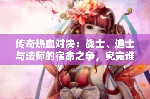 传奇热血对决：战士、道士与法师的宿命之争，究竟谁能称霸天下