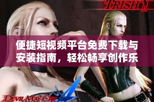 便捷短视频平台免费下载与安装指南，轻松畅享创作乐趣