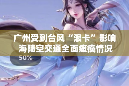 广州受到台风“浪卡”影响 海陆空交通全面瘫痪情况严重