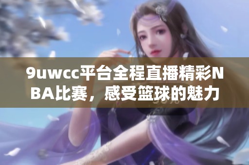 9uwcc平台全程直播精彩NBA比赛，感受篮球的魅力与激情