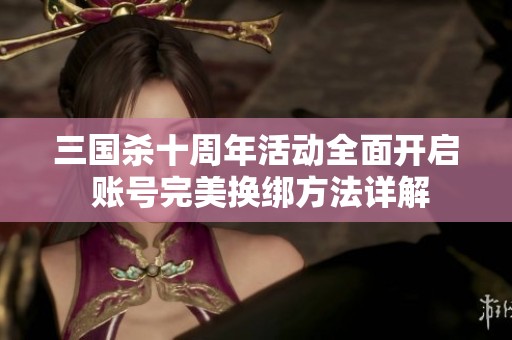 三国杀十周年活动全面开启 账号完美换绑方法详解