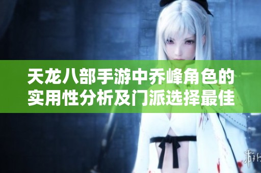 天龙八部手游中乔峰角色的实用性分析及门派选择最佳攻略指南