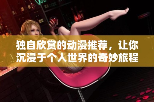 独自欣赏的动漫推荐，让你沉浸于个人世界的奇妙旅程