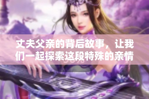 丈夫父亲的背后故事，让我们一起探索这段特殊的亲情关系