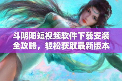 斗阴阳短视频软件下载安装全攻略，轻松获取最新版本体验分享