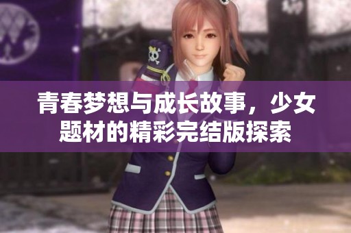 青春梦想与成长故事，少女题材的精彩完结版探索