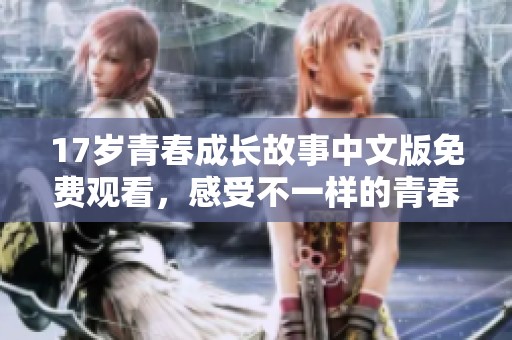 17岁青春成长故事中文版免费观看，感受不一样的青春旅程