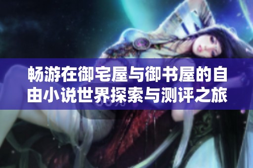 畅游在御宅屋与御书屋的自由小说世界探索与测评之旅