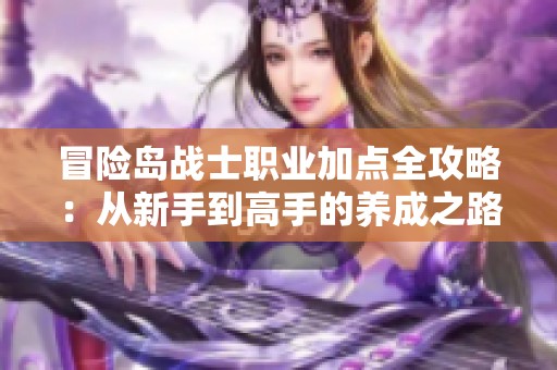 冒险岛战士职业加点全攻略：从新手到高手的养成之路